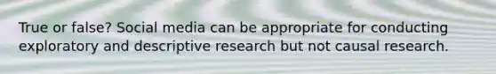 True or false? Social media can be appropriate for conducting exploratory and descriptive research but not causal research.