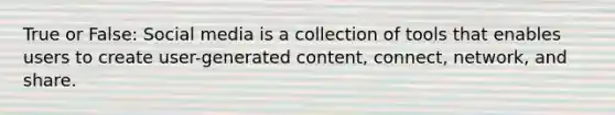 True or False: Social media is a collection of tools that enables users to create user-generated content, connect, network, and share.