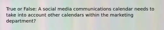 True or False: A social media communications calendar needs to take into account other calendars within the marketing department?