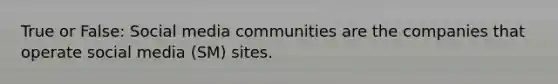 True or False: Social media communities are the companies that operate social media (SM) sites.