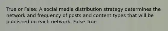 True or False: A social media distribution strategy determines the network and frequency of posts and content types that will be published on each network. False True