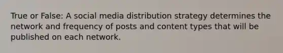 True or False: A social media distribution strategy determines the network and frequency of posts and content types that will be published on each network.