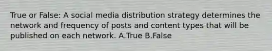 True or False: A social media distribution strategy determines the network and frequency of posts and content types that will be published on each network. A.True B.False