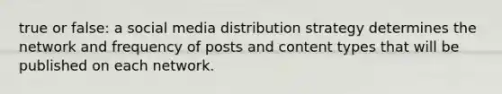 true or false: a social media distribution strategy determines the network and frequency of posts and content types that will be published on each network.