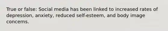 True or false: Social media has been linked to increased rates of depression, anxiety, reduced self-esteem, and body image concerns.