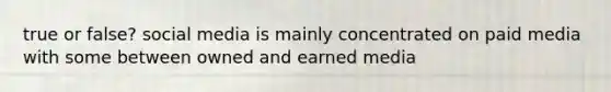 true or false? social media is mainly concentrated on paid media with some between owned and earned media