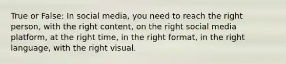 True or False: In social media, you need to reach the right person, with the right content, on the right social media platform, at the right time, in the right format, in the right language, with the right visual.