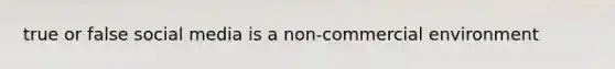true or false social media is a non-commercial environment