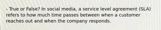 - True or False? In social media, a service level agreement (SLA) refers to how much time passes between when a customer reaches out and when the company responds.