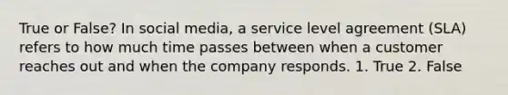 True or False? In social media, a service level agreement (SLA) refers to how much time passes between when a customer reaches out and when the company responds. 1. True 2. False