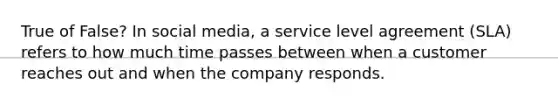 True of False? In social media, a service level agreement (SLA) refers to how much time passes between when a customer reaches out and when the company responds.