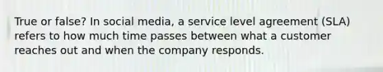 True or false? In social media, a service level agreement (SLA) refers to how much time passes between what a customer reaches out and when the company responds.