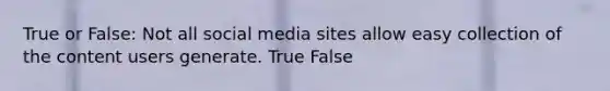 True or False: Not all social media sites allow easy collection of the content users generate. True False