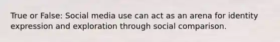 True or False: Social media use can act as an arena for identity expression and exploration through social comparison.