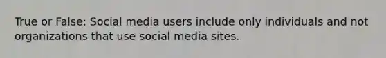 True or False: Social media users include only individuals and not organizations that use social media sites.