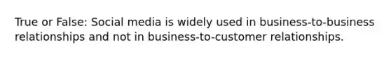 True or False: Social media is widely used in business-to-business relationships and not in business-to-customer relationships.