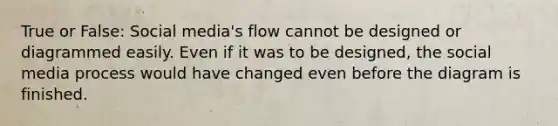 True or False: Social media's flow cannot be designed or diagrammed easily. Even if it was to be designed, the social media process would have changed even before the diagram is finished.