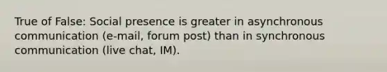 True of False: Social presence is greater in asynchronous communication (e-mail, forum post) than in synchronous communication (live chat, IM).