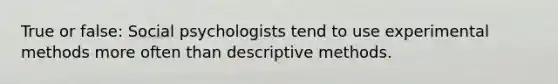 True or false: Social psychologists tend to use experimental methods more often than descriptive methods.