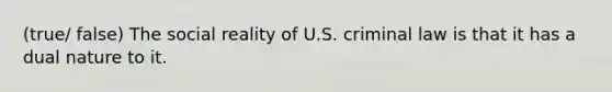 (true/ false) The social reality of U.S. criminal law is that it has a dual nature to it.