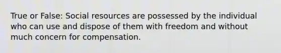 True or False: Social resources are possessed by the individual who can use and dispose of them with freedom and without much concern for compensation.