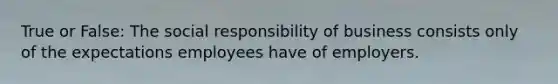 True or False: The social responsibility of business consists only of the expectations employees have of employers.