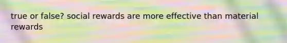 true or false? social rewards are more effective than material rewards