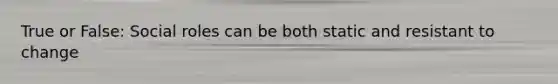 True or False: Social roles can be both static and resistant to change