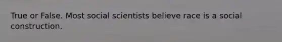 True or False. Most social scientists believe race is a social construction.