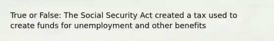 True or False: The Social Security Act created a tax used to create funds for unemployment and other benefits