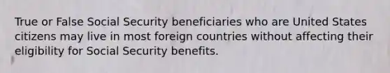 True or False Social Security beneficiaries who are United States citizens may live in most foreign countries without affecting their eligibility for Social Security benefits.