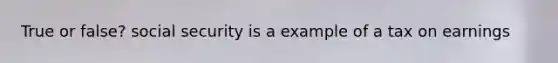 True or false? social security is a example of a tax on earnings