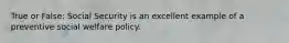 True or False: Social Security is an excellent example of a preventive social welfare policy.