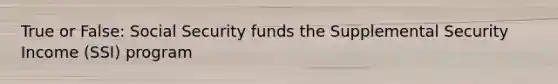 True or False: Social Security funds the Supplemental Security Income (SSI) program