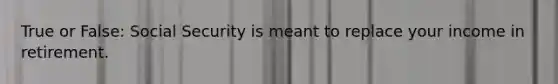 True or False: Social Security is meant to replace your income in retirement.