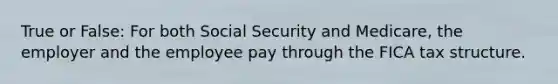 True or False: For both Social Security and Medicare, the employer and the employee pay through the FICA tax structure.