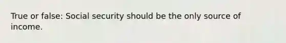 True or false: Social security should be the only source of income.