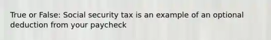 True or False: Social security tax is an example of an optional deduction from your paycheck