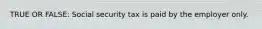 TRUE OR FALSE: Social security tax is paid by the employer only.