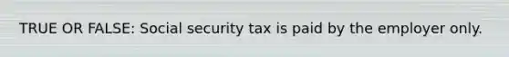 TRUE OR FALSE: Social security tax is paid by the employer only.