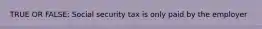 TRUE OR FALSE: Social security tax is only paid by the employer