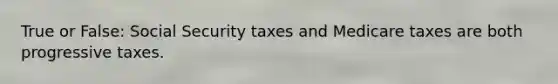 True or False: Social Security taxes and Medicare taxes are both progressive taxes.