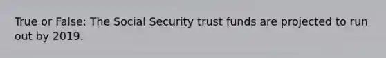 True or False: The Social Security trust funds are projected to run out by 2019.