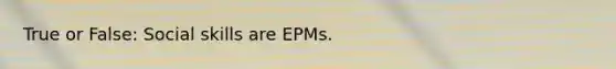 True or False: Social skills are EPMs.