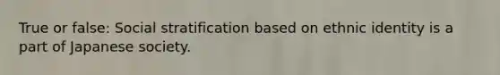 True or false: Social stratification based on ethnic identity is a part of Japanese society.