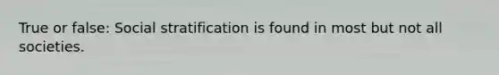 True or false: Social stratification is found in most but not all societies.