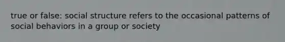 true or false: social structure refers to the occasional patterns of social behaviors in a group or society