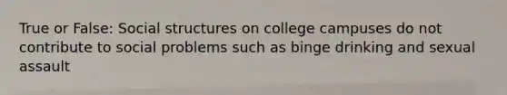 True or False: Social structures on college campuses do not contribute to social problems such as binge drinking and sexual assault