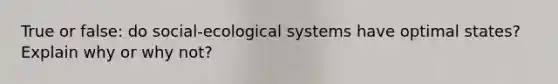 True or false: do social-ecological systems have optimal states? Explain why or why not?