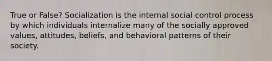 True or False? Socialization is the internal social control process by which individuals internalize many of the socially approved values, attitudes, beliefs, and behavioral patterns of their society.